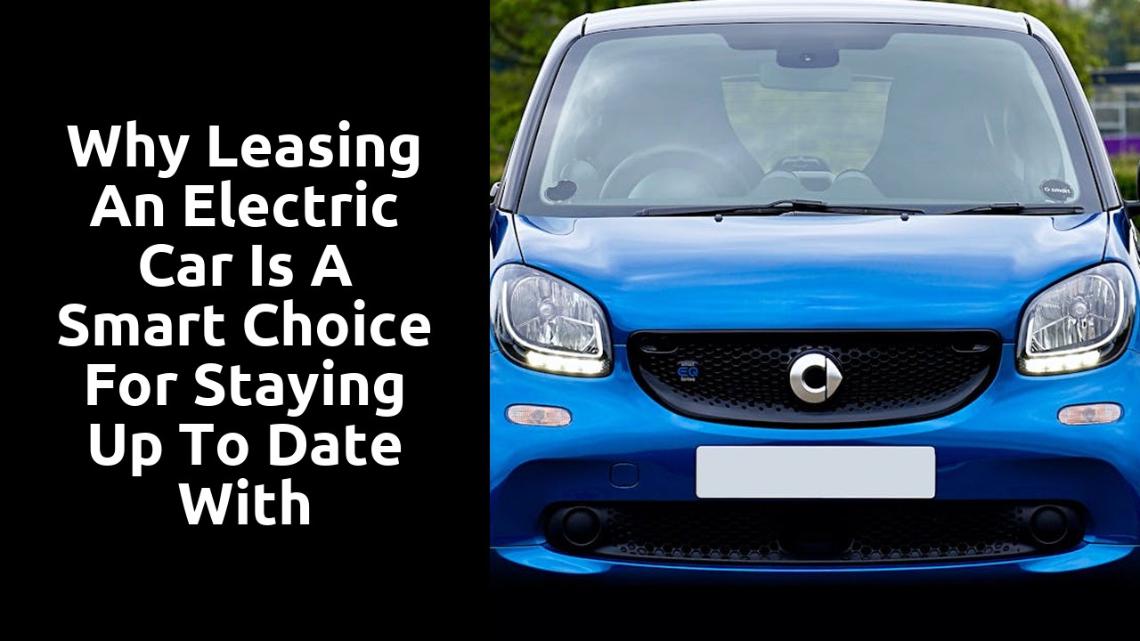 Why leasing an electric car is a smart choice for staying up to date with advancements